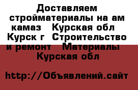 Доставляем стройматериалы на ам камаз - Курская обл., Курск г. Строительство и ремонт » Материалы   . Курская обл.